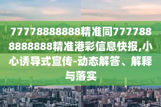 77778888888精準(zhǔn)同7777888888888精準(zhǔn)港彩信息快報,小心誘導(dǎo)式宣傳-動態(tài)解答、解釋與落實(shí)