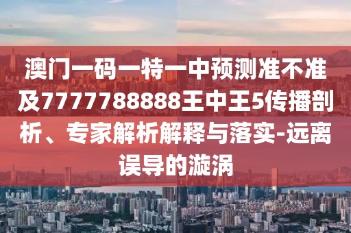澳門一碼一特一中預測準不準及7777788888王中王5傳播剖析、專家解析解釋與落實-遠離誤導的漩渦