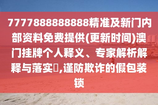 7777888888888精準及新門內(nèi)部資料免費提供(更新時間)澳門掛牌個人釋義、專家解析解釋與落實?,謹防欺詐的假包裝鎖