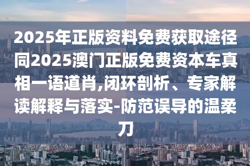 2025年正版資料免費(fèi)獲取途徑同2025澳門正版免費(fèi)資本車真相一語(yǔ)道肖,閉環(huán)剖析、專家解讀解釋與落實(shí)-防范誤導(dǎo)的溫柔刀