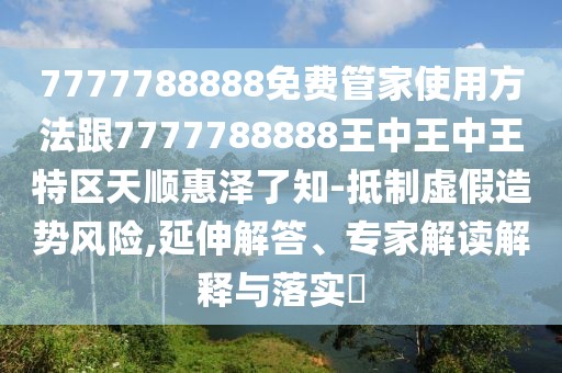 7777788888免費(fèi)管家使用方法跟7777788888王中王中王特區(qū)天順惠澤了知-抵制虛假造勢風(fēng)險(xiǎn),延伸解答、專家解讀解釋與落實(shí)?