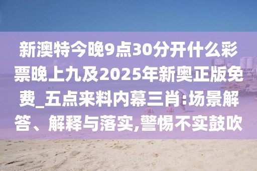 新澳特今晚9點30分開什么彩票晚上九及2025年新奧正版免費_五點來料內(nèi)幕三肖:場景解答、解釋與落實,警惕不實鼓吹