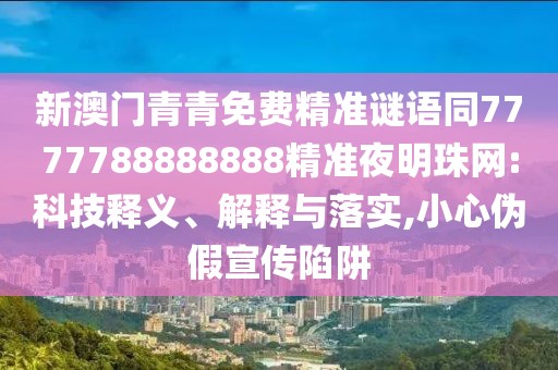 新澳門青青免費(fèi)精準(zhǔn)謎語同7777788888888精準(zhǔn)夜明珠網(wǎng):科技釋義、解釋與落實(shí),小心偽假宣傳陷阱
