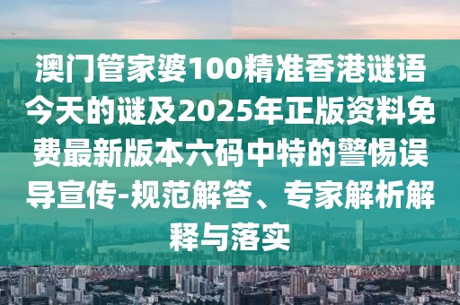 澳門管家婆100精準(zhǔn)香港謎語(yǔ)今天的謎及2025年正版資料免費(fèi)最新版本六碼中特的警惕誤導(dǎo)宣傳-規(guī)范解答、專家解析解釋與落實(shí)