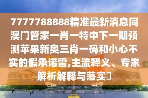 7777788888精準(zhǔn)最新消息同澳門管家一肖一特中下一期預(yù)測蘋果新奧三肖一碼和小心不實的假承諾雷,主流釋義、專家解析解釋與落實?