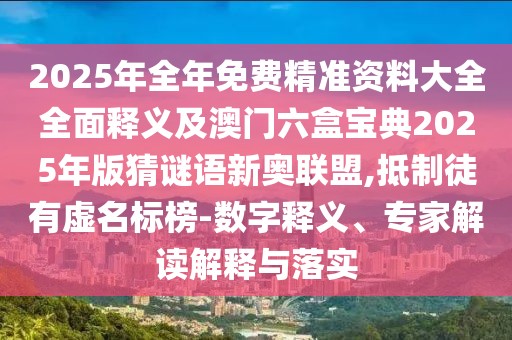 2025年全年免費精準資料大全全面釋義及澳門六盒寶典2025年版猜謎語新奧聯(lián)盟,抵制徒有虛名標榜-數字釋義、專家解讀解釋與落實