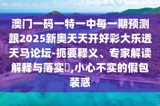 澳門一碼一特一中每一期預測跟2025新奧天天開好彩大樂透天馬論壇-扼要釋義、專家解讀解釋與落實?,小心不實的假包裝惑