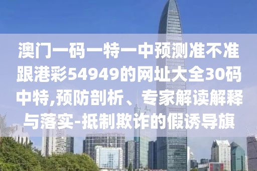 澳門(mén)一碼一特一中預(yù)測(cè)準(zhǔn)不準(zhǔn)跟港彩54949的網(wǎng)址大全30碼中特,預(yù)防剖析、專家解讀解釋與落實(shí)-抵制欺詐的假誘導(dǎo)旗