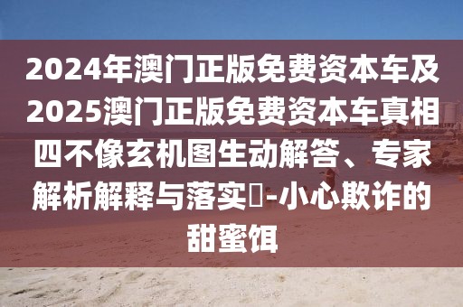 2024年澳門正版免費(fèi)資本車及2025澳門正版免費(fèi)資本車真相四不像玄機(jī)圖生動解答、專家解析解釋與落實?-小心欺詐的甜蜜餌