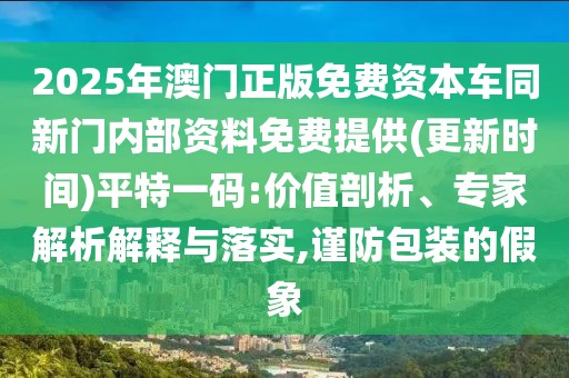 2025年澳門正版免費(fèi)資本車同新門內(nèi)部資料免費(fèi)提供(更新時(shí)間)平特一碼:價(jià)值剖析、專家解析解釋與落實(shí),謹(jǐn)防包裝的假象