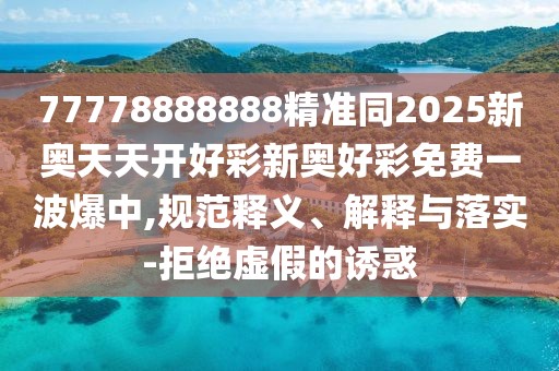 77778888888精準(zhǔn)同2025新奧天天開(kāi)好彩新奧好彩免費(fèi)一波爆中,規(guī)范釋義、解釋與落實(shí)-拒絕虛假的誘惑