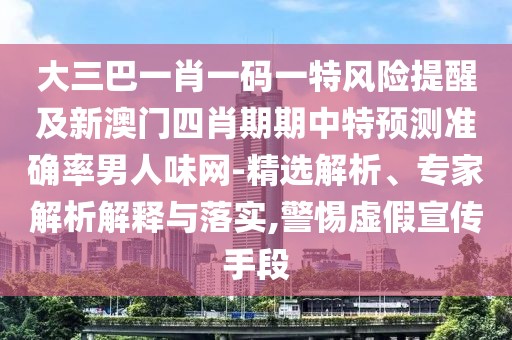 大三巴一肖一碼一特風(fēng)險(xiǎn)提醒及新澳門四肖期期中特預(yù)測準(zhǔn)確率男人味網(wǎng)-精選解析、專家解析解釋與落實(shí),警惕虛假宣傳手段
