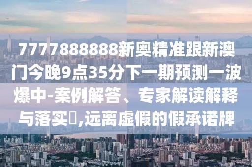 7777888888新奧精準(zhǔn)跟新澳門(mén)今晚9點(diǎn)35分下一期預(yù)測(cè)一波爆中-案例解答、專(zhuān)家解讀解釋與落實(shí)?,遠(yuǎn)離虛假的假承諾牌