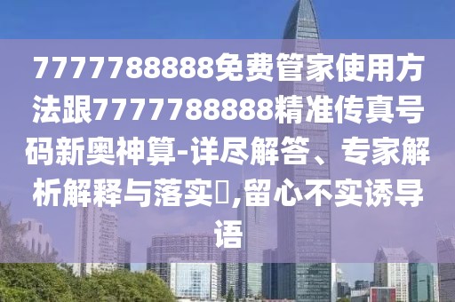 7777788888免費(fèi)管家使用方法跟7777788888精準(zhǔn)傳真號碼新奧神算-詳盡解答、專家解析解釋與落實(shí)?,留心不實(shí)誘導(dǎo)語