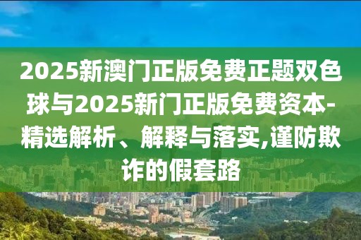 2025新澳門正版免費正題雙色球與2025新門正版免費資本-精選解析、解釋與落實,謹防欺詐的假套路