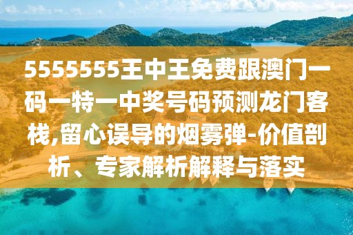 5555555王中王免費跟澳門一碼一特一中獎號碼預測龍門客棧,留心誤導的煙霧彈-價值剖析、專家解析解釋與落實