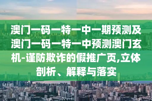 澳門一碼一特一中一期預(yù)測(cè)及澳門一碼一特一中預(yù)測(cè)澳門玄機(jī)-謹(jǐn)防欺詐的假推廣頁(yè),立體剖析、解釋與落實(shí)