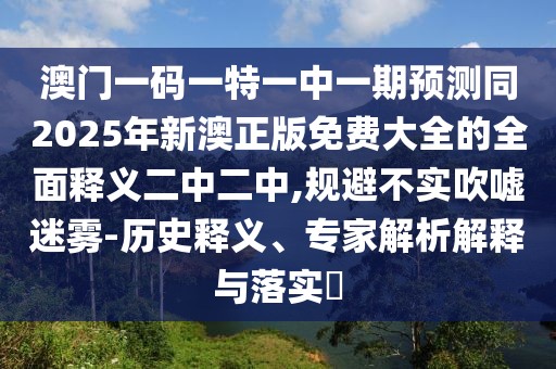 澳門一碼一特一中一期預(yù)測(cè)同2025年新澳正版免費(fèi)大全的全面釋義二中二中,規(guī)避不實(shí)吹噓迷霧-歷史釋義、專家解析解釋與落實(shí)?