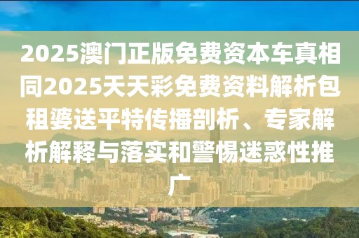 2025澳門正版免費(fèi)資本車真相同2025天天彩免費(fèi)資料解析包租婆送平特傳播剖析、專家解析解釋與落實(shí)和警惕迷惑性推廣
