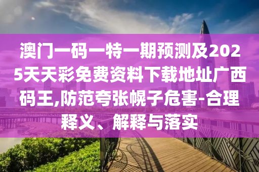 澳門一碼一特一期預(yù)測及2025天天彩免費資料下載地址廣西碼王,防范夸張幌子危害-合理釋義、解釋與落實