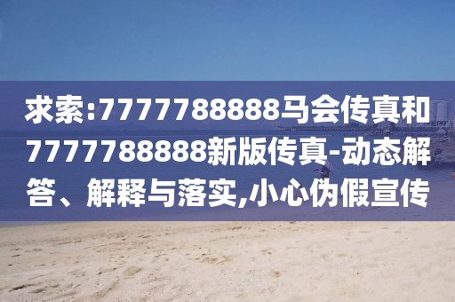 求索:7777788888馬會(huì)傳真和7777788888新版?zhèn)髡?動(dòng)態(tài)解答、解釋與落實(shí),小心偽假宣傳