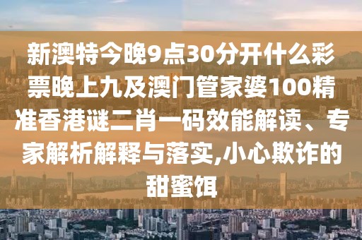 新澳特今晚9點30分開什么彩票晚上九及澳門管家婆100精準香港謎二肖一碼效能解讀、專家解析解釋與落實,小心欺詐的甜蜜餌