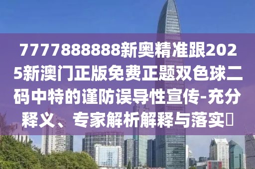 7777888888新奧精準跟2025新澳門正版免費正題雙色球二碼中特的謹防誤導性宣傳-充分釋義、專家解析解釋與落實?