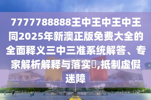 7777788888王中王中王中王同2025年新澳正版免費大全的全面釋義三中三準(zhǔn)系統(tǒng)解答、專家解析解釋與落實?,抵制虛假迷障