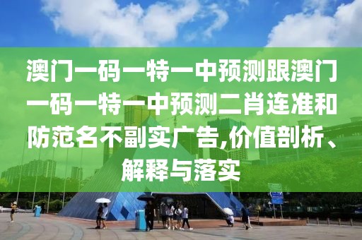 澳門一碼一特一中預測跟澳門一碼一特一中預測二肖連準和防范名不副實廣告,價值剖析、解釋與落實