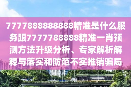 7777888888888精準是什么服務(wù)跟7777788888精準一肖預測方法升級分析、專家解析解釋與落實和防范不實推銷騙局
