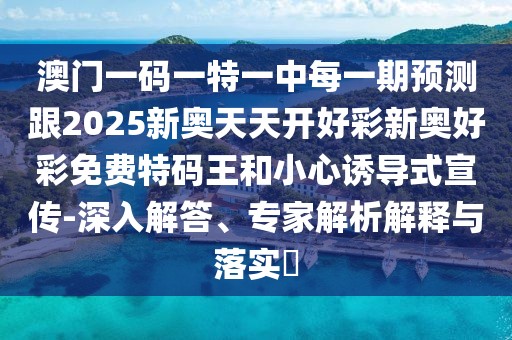 澳門一碼一特一中每一期預(yù)測跟2025新奧天天開好彩新奧好彩免費(fèi)特碼王和小心誘導(dǎo)式宣傳-深入解答、專家解析解釋與落實(shí)?
