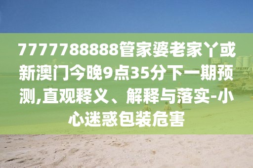 7777788888管家婆老家丫或新澳門今晚9點35分下一期預測,直觀釋義、解釋與落實-小心迷惑包裝危害