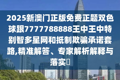 2025新澳門正版免費(fèi)正題雙色球跟7777788888王中王中特別智多星網(wǎng)和抵制欺騙承諾套路,精準(zhǔn)解答、專家解析解釋與落實(shí)?