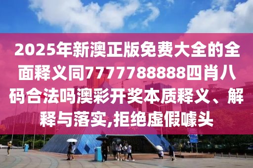 2025年新澳正版免費(fèi)大全的全面釋義同7777788888四肖八碼合法嗎澳彩開獎(jiǎng)本質(zhì)釋義、解釋與落實(shí),拒絕虛假噱頭