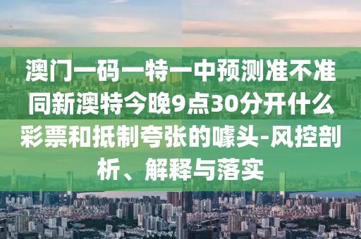 澳門一碼一特一中預(yù)測(cè)準(zhǔn)不準(zhǔn)同新澳特今晚9點(diǎn)30分開什么彩票和抵制夸張的噱頭-風(fēng)控剖析、解釋與落實(shí)