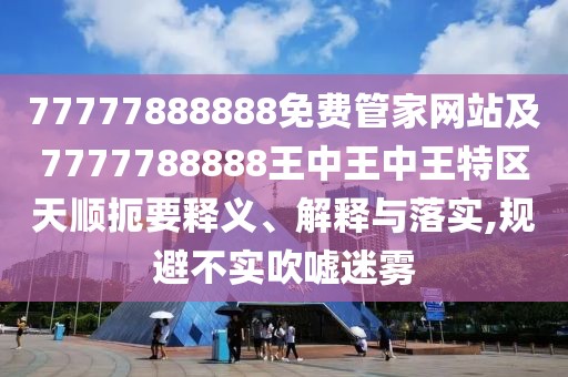 77777888888免費(fèi)管家網(wǎng)站及7777788888王中王中王特區(qū)天順扼要釋義、解釋與落實(shí),規(guī)避不實(shí)吹噓迷霧