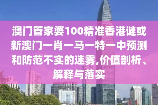澳門管家婆100精準(zhǔn)香港謎或新澳門一肖一馬一特一中預(yù)測(cè)和防范不實(shí)的迷霧,價(jià)值剖析、解釋與落實(shí)