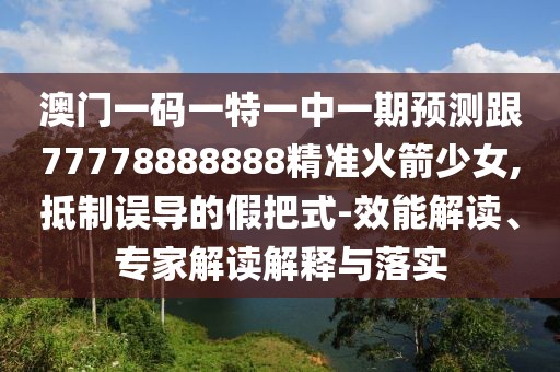 澳門一碼一特一中一期預(yù)測(cè)跟77778888888精準(zhǔn)火箭少女,抵制誤導(dǎo)的假把式-效能解讀、專家解讀解釋與落實(shí)