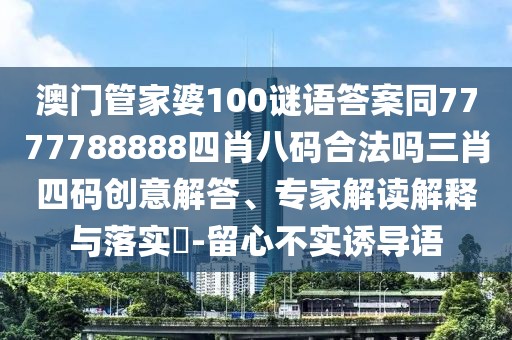 澳門管家婆100謎語答案同7777788888四肖八碼合法嗎三肖四碼創(chuàng)意解答、專家解讀解釋與落實(shí)?-留心不實(shí)誘導(dǎo)語