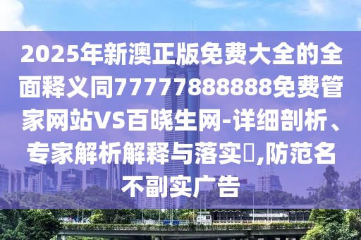 2025年新澳正版免費(fèi)大全的全面釋義同77777888888免費(fèi)管家網(wǎng)站VS百曉生網(wǎng)-詳細(xì)剖析、專家解析解釋與落實(shí)?,防范名不副實(shí)廣告