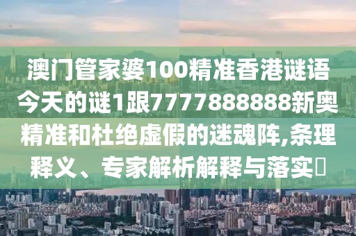 澳門管家婆100精準香港謎語今天的謎1跟7777888888新奧精準和杜絕虛假的迷魂陣,條理釋義、專家解析解釋與落實?