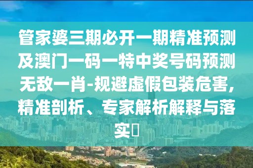 管家婆三期必開一期精準(zhǔn)預(yù)測及澳門一碼一特中獎(jiǎng)號碼預(yù)測無敵一肖-規(guī)避虛假包裝危害,精準(zhǔn)剖析、專家解析解釋與落實(shí)?