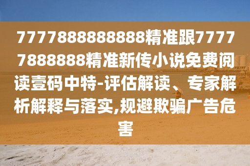 7777888888888精準(zhǔn)跟77777888888精準(zhǔn)新傳小說(shuō)免費(fèi)閱讀壹碼中特-評(píng)估解讀、專家解析解釋與落實(shí),規(guī)避欺騙廣告危害
