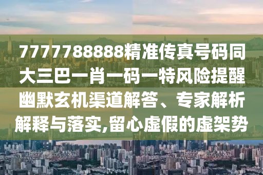 7777788888精準(zhǔn)傳真號碼同大三巴一肖一碼一特風(fēng)險提醒幽默玄機渠道解答、專家解析解釋與落實,留心虛假的虛架勢