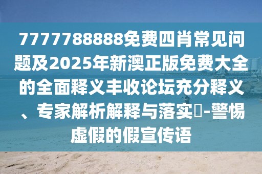 7777788888免費四肖常見問題及2025年新澳正版免費大全的全面釋義豐收論壇充分釋義、專家解析解釋與落實?-警惕虛假的假宣傳語