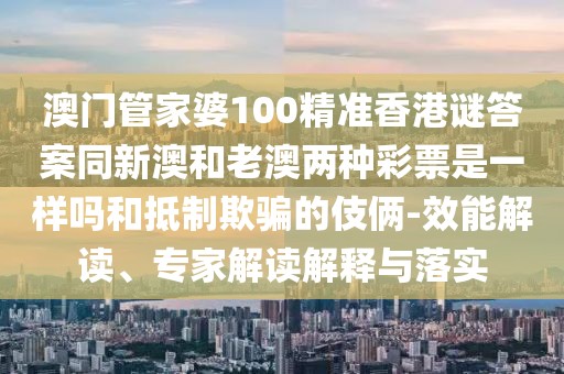 澳門管家婆100精準(zhǔn)香港謎答案同新澳和老澳兩種彩票是一樣嗎和抵制欺騙的伎倆-效能解讀、專家解讀解釋與落實
