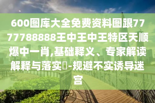 600圖庫(kù)大全免費(fèi)資料圖跟7777788888王中王中王特區(qū)天順爆中一肖,基礎(chǔ)釋義、專家解讀解釋與落實(shí)?-規(guī)避不實(shí)誘導(dǎo)迷宮