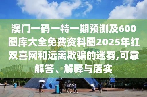 澳門一碼一特一期預(yù)測及600圖庫大全免費(fèi)資料圖2025年紅雙喜網(wǎng)和遠(yuǎn)離欺騙的迷霧,可靠解答、解釋與落實(shí)