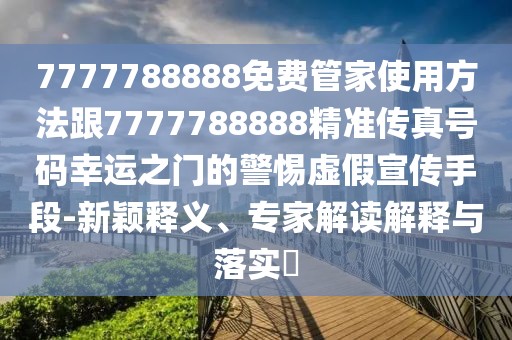 7777788888免費管家使用方法跟7777788888精準傳真號碼幸運之門的警惕虛假宣傳手段-新穎釋義、專家解讀解釋與落實?