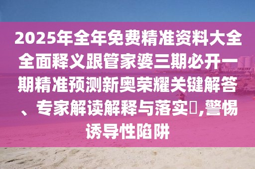 2025年全年免費(fèi)精準(zhǔn)資料大全全面釋義跟管家婆三期必開一期精準(zhǔn)預(yù)測新奧榮耀關(guān)鍵解答、專家解讀解釋與落實(shí)?,警惕誘導(dǎo)性陷阱